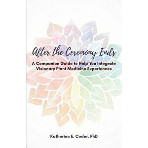 After the Ceremony Ends: A Companion Guide to Help You Integrate Visionary Plant Medicine Experiences, Paperback - Katherine Elizabeth Coder imagine