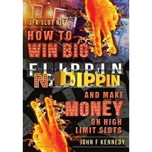 How to Win Big and Make Money on High Limit Slots: Flippin N Dippin, Paperback - John F. Kennedy imagine