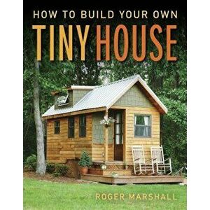 How to Build Your Own Tiny House, Paperback - Roger Marshall imagine