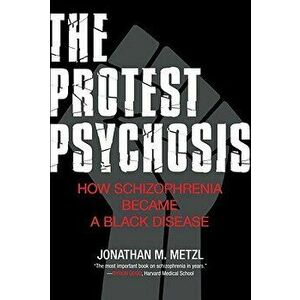 The Protest Psychosis: How Schizophrenia Became a Black Disease, Paperback - Jonathan Metzl imagine