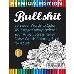 Bullshit: 50 Swear Words to Color Your Anger Away: Release Your Anger: Stress Relief Curse Words Coloring Book for Adults, Paperback - Adult Coloring imagine