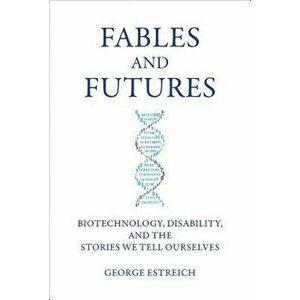 Fables and Futures: Biotechnology, Disability, and the Stories We Tell Ourselves, Hardcover - George Estreich imagine