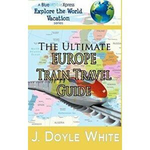 The Ultimate Europe Train Travel Guide, Paperback - J. Doyle White imagine