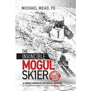 The Invincible Mogul Skier: A Highly-Detailed Technical Manual for the Advancement of Competitive Mogul Skiers, Paperback - Michael L. Mead imagine