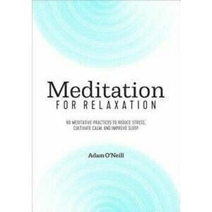 Meditation for Relaxation: 60 Meditative Practices to Reduce Stress, Cultivate Calm, and Improve Sleep, Paperback - Adam O'Neill imagine
