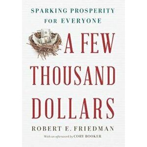 A Few Thousand Dollars: Sparking Prosperity for Everyone, Hardcover - Robert E. Friedman imagine