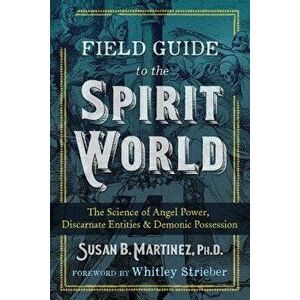 Field Guide to the Spirit World: The Science of Angel Power, Discarnate Entities, and Demonic Possession, Paperback - Susan B. Martinez imagine