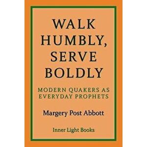 Walk Humbly, Serve Boldly: Modern Quakers as Everyday Prophets, Paperback - Margery Post Abbott imagine