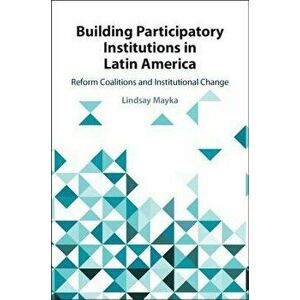 Building Participatory Institutions in Latin America: Reform Coalitions and Institutional Change, Hardcover - Lindsay Mayka imagine