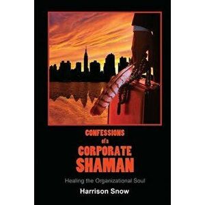 Confessions of a Corporate Shaman: Healing the Organizational Soul, Paperback - Harrison Snow imagine