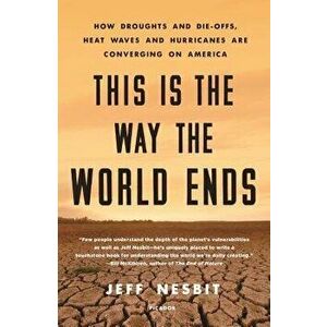 This Is the Way the World Ends: How Droughts and Die-Offs, Heat Waves and Hurricanes Are Converging on America, Paperback - Jeff Nesbit imagine
