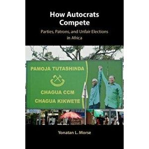 How Autocrats Compete: Parties, Patrons, and Unfair Elections in Africa, Hardcover - Yonatan L. Morse imagine