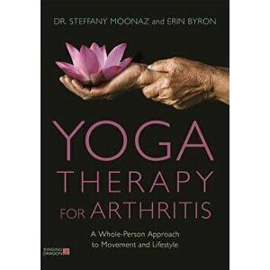 Yoga Therapy for Arthritis: A Whole-Person Approach to Movement and Lifestyle, Paperback - Dr Steffany Moonaz imagine