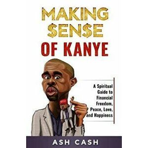 Making Sense of Kanye: A Spiritual Guide to Financial Freedom, Peace, Love, and Happiness - Ash Cash imagine