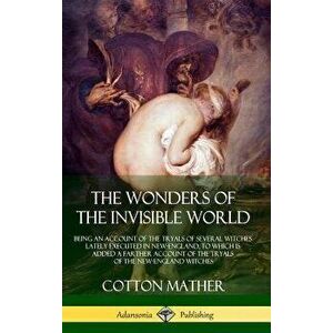 The Wonders of the Invisible World: Being an Account of the Tryals of Several Witches Lately Executed in New-England, to Which Is Added a Farther Acco imagine