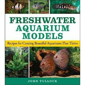 Freshwater Aquarium Models: Recipes for Creating Beautiful Aquariums That Thrive, Paperback - John H. Tullock imagine