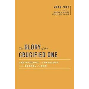 The Glory of the Crucified One: Christology and Theology in the Gospel of John, Hardcover - Jorg Frey imagine