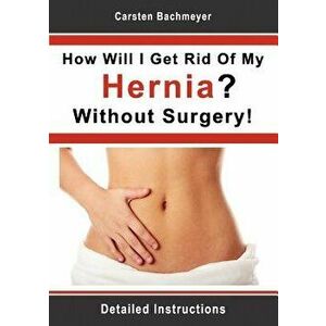 How Will I Get Rid of My Hernia? Without Surgery!, Paperback - Carsten Bachmeyer imagine