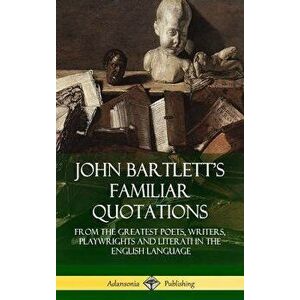 John Bartlett's Familiar Quotations: From the Greatest Poets, Writers, Playwrights and Literati in the English Language (Hardcover) - John Bartlett imagine