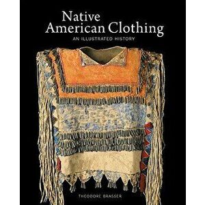 Native American Clothing: An Illustrated History, Hardcover - Theodore Brasser imagine