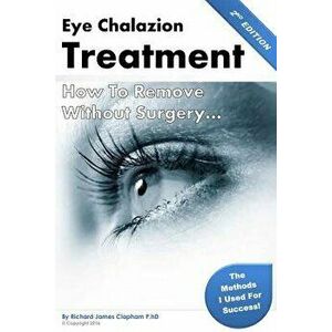 Eye Chalazion: How to Remove Without Surgery: My Personal Experience and the Methods I Used for Success, Paperback - MR Richard James Clapham Phd imagine