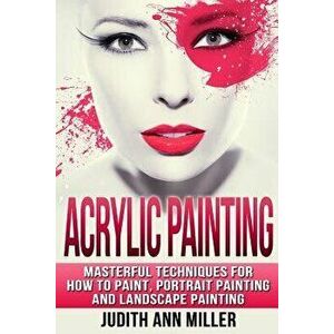 Acrylic Painting: Complete Guide to Techniques for Portrait Painting, Landscape Painting, and Everything Else Acrylic - Judith Ann Miller imagine