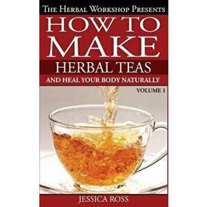 How to Make Herbal Teas and Heal Your Body Naturally, Paperback - Jessica Ross imagine