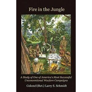 Fire in the Jungle: A Study of One of America's Most Successful Unconventional Warfare Campaigns, Paperback - Larry S. Schmidt imagine