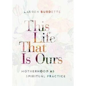 This Life That Is Ours: Motherhood as Spiritual Practice, Paperback - Lauren Burdette imagine