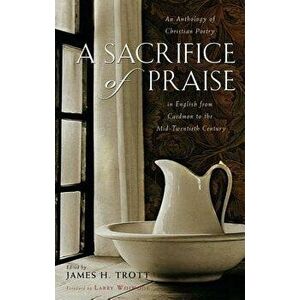 A Sacrifice of Praise: An Anthology of Christian Poetry in English from Caedmon to the Mid-Twentieth Century, Hardcover - James H. Trott imagine