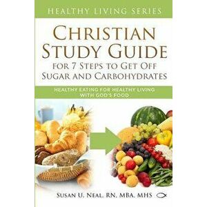 Christian Study Guide for 7 Steps to Get Off Sugar and Carbohydrates: Healthy Eating for Healthy Living with God's Food, Paperback - Susan U. Neal imagine