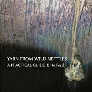 Yarn from Wild Nettles: A Practical Guide, Paperback - Birte Ford imagine