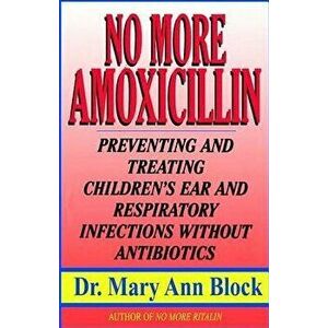 No More Amoxicillin: Preventing and Treating Ear and Respiratory Infections Without Antibiotics, Paperback - Mary Ann Block imagine
