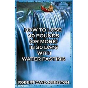 How to Lose 40 Pounds (or More) in 30 Days with Water Fasting - Robert Dave Johnston imagine