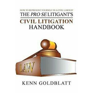 The Pro Se Litigant's Civil Litigation Handbook: How to Represent Yourself in a Civil Lawsuit, Paperback - Kenn Goldblatt imagine