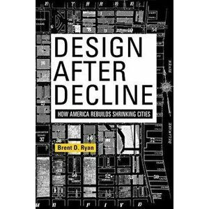 Design After Decline: How America Rebuilds Shrinking Cities, Paperback - Brent D. Ryan imagine