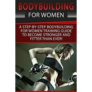 Bodybuilding for Women: A Step-By-Step Beginners Bodybuilding for Women Training Guide to Become Stronger and Fitter Than Ever!, Paperback - Simone Co imagine