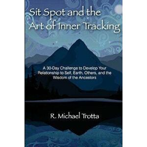 Sit Spot and the Art of Inner Tracking: A 30-Day Challenge to Develop Your Relationship to Self, Earth, Others, and the Wisdom of the Ancestors, Paper imagine