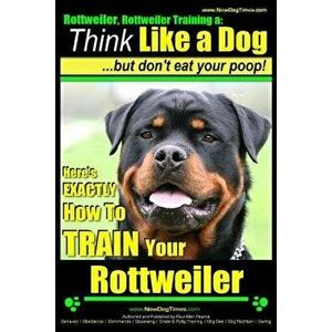 Rottweiler, Rottweiler Training a: Think Like a Dog, But Don't Eat Yuor Poop!: Here's Exactly How to Train Your Rottweiler, Paperback - MR Paul Allen imagine
