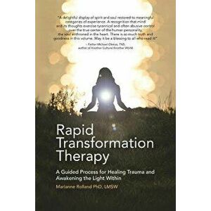 Rapid Transformation Therapy: A Guided Process for Healing Trauma and Awakening the Light Within, Paperback - Marianne Rolland Ph. D. Lmsw imagine