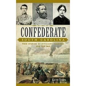 Confederate South Carolina: True Stories of Civilians, Soldiers and the War, Hardcover - Karen Stokes imagine