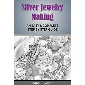 Silver Jewelry Making: An Easy & Complete Step by Step Guide, Paperback - Janet Evans imagine