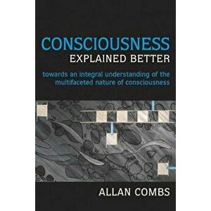 Consciousness Explained Better: Towards an Integral Understanding of the Multifaceted Nature of Consciousness, Paperback - Allan Combs imagine