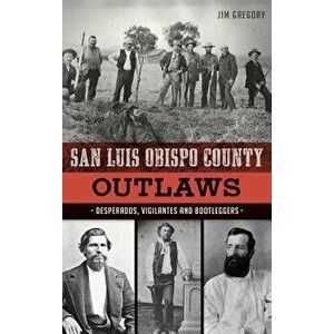 San Luis Obispo County Outlaws: Desperados, Vigilantes and Bootleggers, Hardcover - Jim Gregory imagine