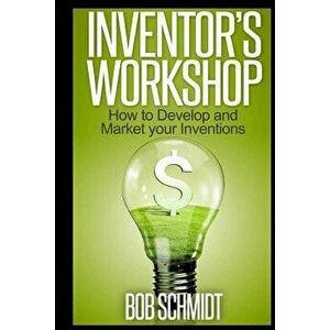 Inventor's Workshop - How to Develop and Market Your Inventions, Paperback - Bob Schmidt imagine