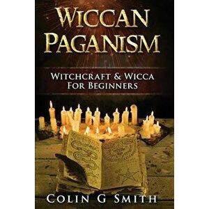 Wiccan Paganism: Witchcraft & Wicca for Beginners Guide Book to Wiccan Basics, Wicca Spells and Magick Ritual, Paperback - Colin Gary Smith imagine