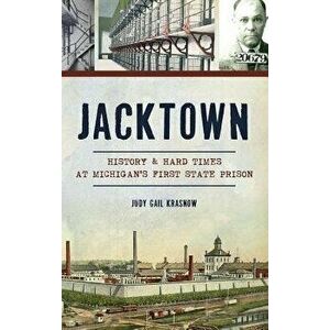 Jacktown: History & Hard Times at Michigan S First State Prison - Judy Gail Krasnow imagine