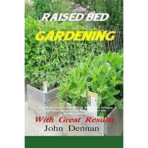 Raised Bed Gardening with Great Results: A Book on Plant Rotation, Soil, Irrigation, Designs, Ideas and for Growing Vegetables in the Home Garden, Pap imagine