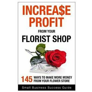 Increase Profit from Your Florist Shop: 145 Easy Ways to Make More Money from Your Flower Shop, Paperback - Small Business Success imagine