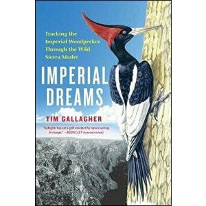 Imperial Dreams: Tracking the Imperial Woodpecker Through the Wild, Paperback - Tim Gallagher imagine